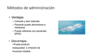 • Ventajas
– Cómoda y bien tolerada
– Paciente puede alimentarse e
hidratarse
– Puede utilizarse con pacientes
EPOC
• Desventajas
–Puede producir
resequedad e irritación de
mucosas nasales
Métodos de administración
 