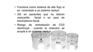 • Funciona como sistema de alto flujo si
es conectado a un sistema venturi
• Útil en pacientes que no toleran
mascarilla facial o en caso de
traumatismo facial
• Riesgo de reinhalación de CO2
disminuye cuando la mascara se
acopla a un sistema venturi
 