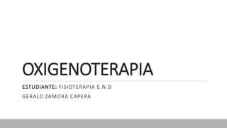 OXIGENOTERAPIA
ESTUDIANTE: FISIOTERAPIA E.N.D
GERALD ZAMORA CAPERA
 