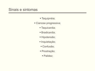 Sinais e sintomas
 Taquipnéia;
 Cianose progressiva;
 Taquicardia;
 Bradicardia;
 Hipotensão;
 Inquietação;
 Confusão;
 Prostração;
 Palidez;
 