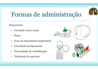 Formas de administração
Dependem:
• Cavidade oral e nasal
• Fluxo
• Grau de desconforto respiratório
• Gravidade da hipoxemia
• Necessidade de umidificação
• Tolerância do paciente
 