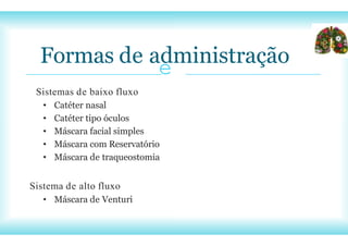 e
Sistemas de baixo fluxo
• Catéter nasal
• Catéter tipo óculos
• Máscara facial simples
• Máscara com Reservatório
• Máscara de traqueostomia
Sistema de alto fluxo
• Máscara de Venturi
Formas de administração
 