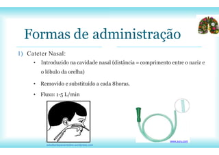 estudianteparamedico.wordpress.com
Formas de administração
1) Cateter Nasal:
• Introduzido na cavidade nasal (distância = comprimento entre o nariz e
o lóbulo da orelha)
• Removido e substituído a cada 8horas.
• Fluxo: 1-5 L/min
www.suru.com
 