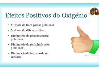 Efeitos Positivos do Oxigênio
• Melhora da troca gasosa pulmonar
• Melhora do débito cardíaco
• Diminuição da pressão arterial
pulmonar
• Diminuição da resistência arterial
pulmonar
• Diminuição do trabalho da musculatura
cardíaca
reggaecarros.blogspot.com
 