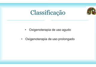 Classificação
• Oxigenoterapia de uso agudo
• Oxigenoterapia de uso prolongado
 