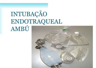 INTUBAÇÃO
ENDOTRAQUEAL
AMBÚ
 