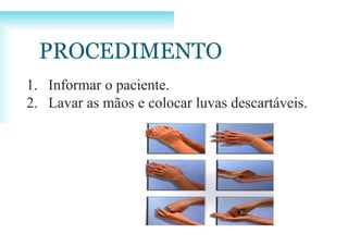 PROCEDIMENTO
1. Informar o paciente.
2. Lavar as mãos e colocar luvas descartáveis.
 