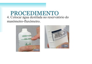 4. Colocar água destilada no reservatório do
manômetro-fluxômetro.
PROCEDIMENTO
 