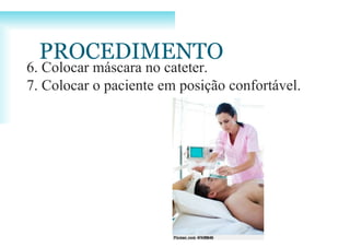 6. Colocar máscara no cateter.
7. Colocar o paciente em posição confortável.
PROCEDIMENTO
 