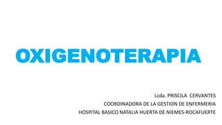 OXIGENOTERAPIA
Lcda. PRISCILA CERVANTES
COORDINADORA DE LA GESTION DE ENFERMERIA
HOSPITAL BASICO NATALIA HUERTA DE NIEMES-ROCAFUERTE
 