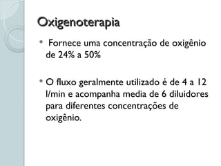 Oxigenoterapia
Oxigenoterapia
 Fornece uma concentração de oxigênio
de 24% a 50%
 O fluxo geralmente utilizado é de 4 a 12
l/min e acompanha media de 6 diluidores
para diferentes concentrações de
oxigênio.
 