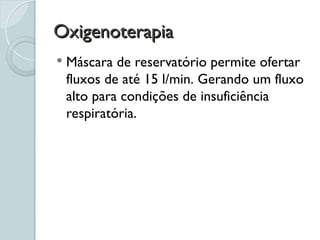 Oxigenoterapia
Oxigenoterapia
 Máscara de reservatório permite ofertar
fluxos de até 15 l/min. Gerando um fluxo
alto para condições de insuficiência
respiratória.
 