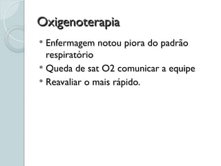 Oxigenoterapia
Oxigenoterapia
 Enfermagem notou piora do padrão
respiratório
 Queda de sat O2 comunicar a equipe
 Reavaliar o mais rápido.
 