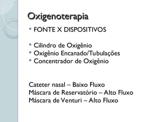 Oxigenoterapia
Oxigenoterapia
 FONTE X DISPOSITIVOS
 Cilindro de Oxigênio
 Oxigênio Encanado/Tubulações
 Concentrador de Oxigênio
Cateter nasal – Baixo Fluxo
Máscara de Reservatório – Alto Fluxo
Máscara de Venturi – Alto Fluxo
 
