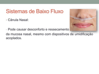 Sistemas de Baixo Fluxo
• Cânula Nasal:
- Pode causar desconforto e ressecamento
da mucosa nasal, mesmo com dispositivos de umidificação
acoplados.
 