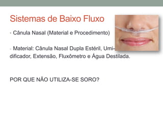 Sistemas de Baixo Fluxo
• Cânula Nasal (Material e Procedimento)
- Material: Cânula Nasal Dupla Estéril, Umi-
dificador, Extensão, Fluxômetro e Água Destilada.
POR QUE NÃO UTILIZA-SE SORO?
 