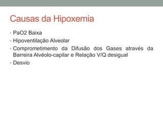 Causas da Hipoxemia
• PaO2 Baixa
• Hipoventilação Alveolar
• Comprometimento da Difusão dos Gases através da
Barreira Alvéolo-capilar e Relação V/Q desigual
• Desvio
 