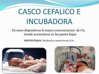 CASCO CEFALICO E
INCUBADORA
En estos dispositivos la mayor concentracion de O2
tiende acumularse en las partes bajas
DESVENTAJAS: Tendencia a retencion de CO2
 