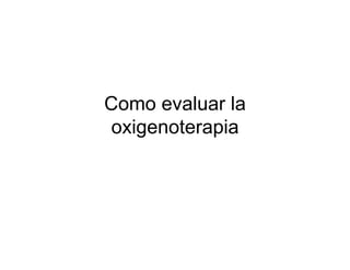 Como evaluar la
 oxigenoterapia
 