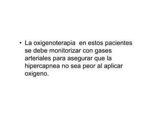 • La oxigenoterapia en estos pacientes
  se debe monitorizar con gases
  arteriales para asegurar que la
  hipercapnea no sea peor al aplicar
  oxigeno.
 