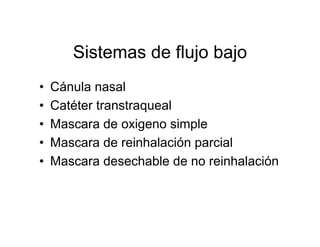 Sistemas de flujo bajo
•   Cánula nasal
•   Catéter transtraqueal
•   Mascara de oxigeno simple
•   Mascara de reinhalación parcial
•   Mascara desechable de no reinhalación
 