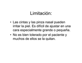 Limitación:
• Las cintas y las pinza nasal pueden
  irritar la piel. Es difícil de ajustar en una
  cara especialmente grande o pequeña.
• No es bien tolerado por el paciente y
  muchos de ellos se la quitan.
 