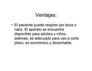 Ventajas:
• El paciente puede respirar por boca o
  nariz. El aparato se encuentra
  disponible para adultos y niños,
  además, es adecuado para uso a corto
  plazo, es económico y desechable.
 
