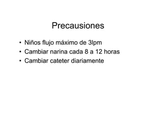 Precausiones
• Niños flujo máximo de 3lpm
• Cambiar narina cada 8 a 12 horas
• Cambiar cateter diariamente
 