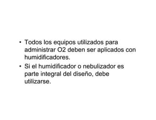 • Todos los equipos utilizados para
  administrar O2 deben ser aplicados con
  humidificadores.
• Si el humidificador o nebulizador es
  parte integral del diseño, debe
  utilizarse.
 