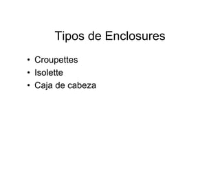 Tipos de Enclosures
• Croupettes
• Isolette
• Caja de cabeza
 