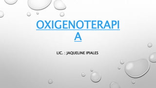 OXIGENOTERAPI
A
LIC. : JAQUELINE IPIALES
 