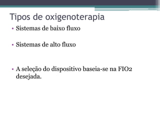 Tipos de oxigenoterapia
• Sistemas de baixo fluxo
• Sistemas de alto fluxo
• A seleção do dispositivo baseia-se na FIO2
desejada.
 