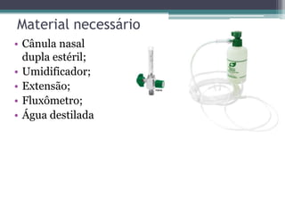 Material necessário
• Cânula nasal
dupla estéril;
• Umidificador;
• Extensão;
• Fluxômetro;
• Água destilada
 