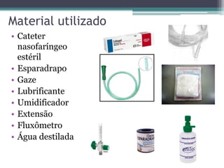 Material utilizado
• Cateter
nasofaríngeo
estéril
• Esparadrapo
• Gaze
• Lubrificante
• Umidificador
• Extensão
• Fluxômetro
• Água destilada
 