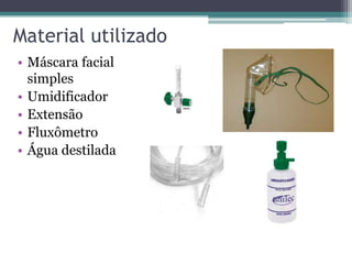 Material utilizado
• Máscara facial
simples
• Umidificador
• Extensão
• Fluxômetro
• Água destilada
 