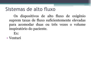 Sistemas de alto fluxo
Os dispositivos de alto fluxo de oxigênio
suprem taxas de fluxo suficientemente elevadas
para acomodar duas ou três vezes o volume
inspiratório do paciente.
Ex:
• Venturi
 