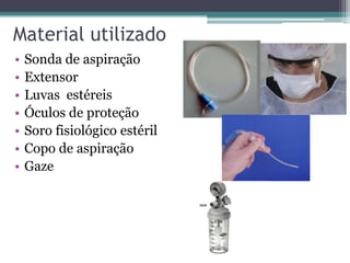 Material utilizado
• Sonda de aspiração
• Extensor
• Luvas estéreis
• Óculos de proteção
• Soro fisiológico estéril
• Copo de aspiração
• Gaze
 