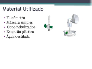 Material Utilizado
• Fluxômetro
• Máscara simples
• Copo nebulizador
• Extensão plástica
• Água destilada
 