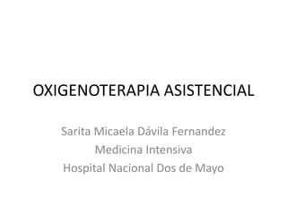 OXIGENOTERAPIA ASISTENCIAL
Sarita Micaela Dávila Fernandez
Medicina Intensiva
Hospital Nacional Dos de Mayo
 