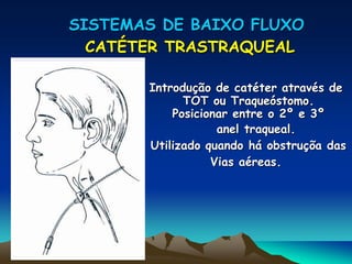 SISTEMAS DE BAIXO FLUXO
CATÉTER TRASTRAQUEAL
Introdução de catéter através de
TOT ou Traqueóstomo.
Posicionar entre o 2º e 3º
anel traqueal.
Utilizado quando há obstruçõa das
Vias aéreas.
 