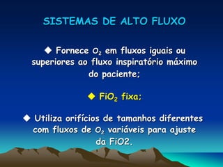 SISTEMAS DE ALTO FLUXO
 Fornece O2 em fluxos iguais ou
superiores ao fluxo inspiratório máximo
do paciente;
 FiO2 fixa;
 Utiliza orifícios de tamanhos diferentes
com fluxos de O2 variáveis para ajuste
da FiO2.
 