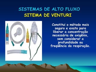 SISTEMAS DE ALTO FLUXO
SITEMA DE VENTURI
Constitui o método mais
seguro e exato para
liberar a concentração
necessária de oxigênio,
sem considerar a
profundidade ou
freqüência da respiração.
 