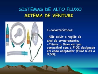 SISTEMAS DE ALTO FLUXO
SITEMA DE VENTURI
1-características:
-Não ocluir a região do
anel de arrastemento;
-Titular o fluxo em lpm
compatível com a FiO2 designada
em cada adaptador (FiO2 0.24 a
0.50);
 