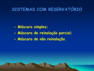 SISTEMAS COM RESERVATÓRIO
- Máscara simples;
- Máscara de reinalação parcial;
- Máscara de não reinalação.
 