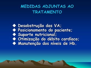 MEDIDAS ADJUNTAS AO
TRATAMENTO
 Desobstrução das VA;
 Posicionamento do paciente;
 Suporte nutricional;
 Otimização do débito cardíaco;
 Manutenção dos níveis de Hb.
 