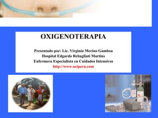 OXIGENOTERAPIA Presentado por: Lic. Virginia Merino Gamboa Hospital Edgardo Rebagliati Martins Enfermera Especialista en Cuidados Intensivos http://www.uciperu.com 