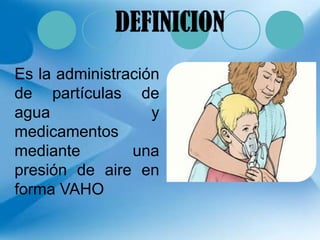 Es la administración
de partículas de
agua y
medicamentos
mediante una
presión de aire en
forma VAHO
DEFINICION
 