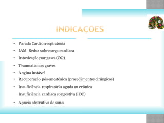 • Parada Cardiorrespiratória
• IAM Reduz sobrecarga cardíaca
• Intoxicação por gases (CO)
• Traumatismos graves
• Angina instável
• Recuperação pós-anestésica (procedimentos cirúrgicos)
• Insuficiência respiratória aguda ou crônica
Insuficiência cardíaca congestiva (ICC)
• Apneia obstrutiva do sono
 