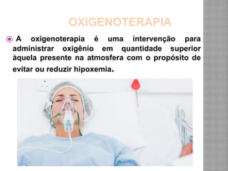OXIGENOTERAPIA
⦿ A oxigenoterapia é uma intervenção para
administrar oxigênio em quantidade superior
àquela presente na atmosfera com o propósito de
evitar ou reduzir hipoxemia.
 