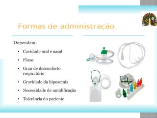 Dependem:
• Cavidade oral e nasal
• Fluxo
• Grau de desconforto
respiratório
• Gravidade da hipoxemia
• Necessidade de umidificação
• Tolerância do paciente
 